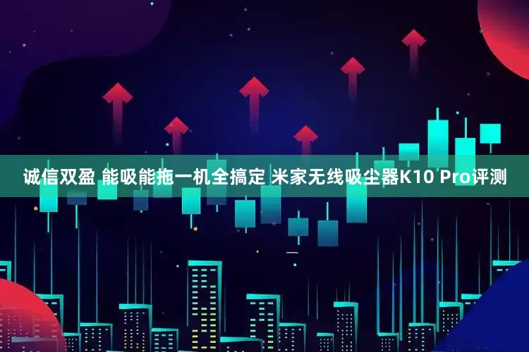 诚信双盈 能吸能拖一机全搞定 米家无线吸尘器K10 Pro评测