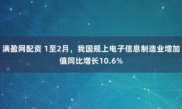 满盈网配资 1至2月，我国规上电子信息制造业增加值同比增长10.6%