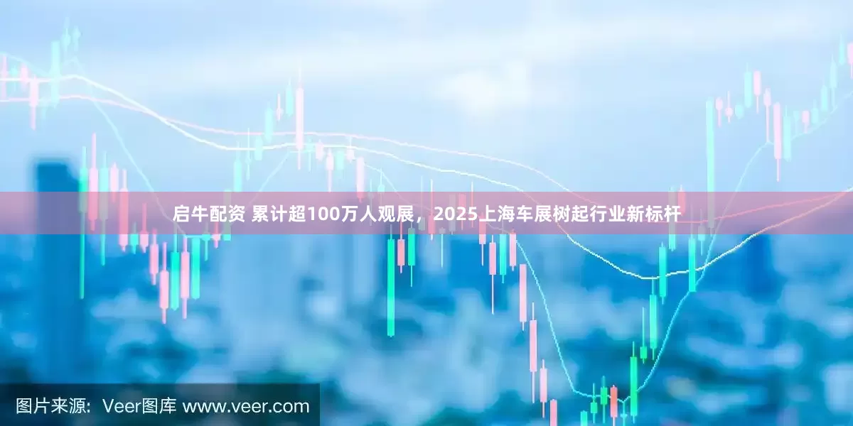 启牛配资 累计超100万人观展，2025上海车展树起行业新标杆