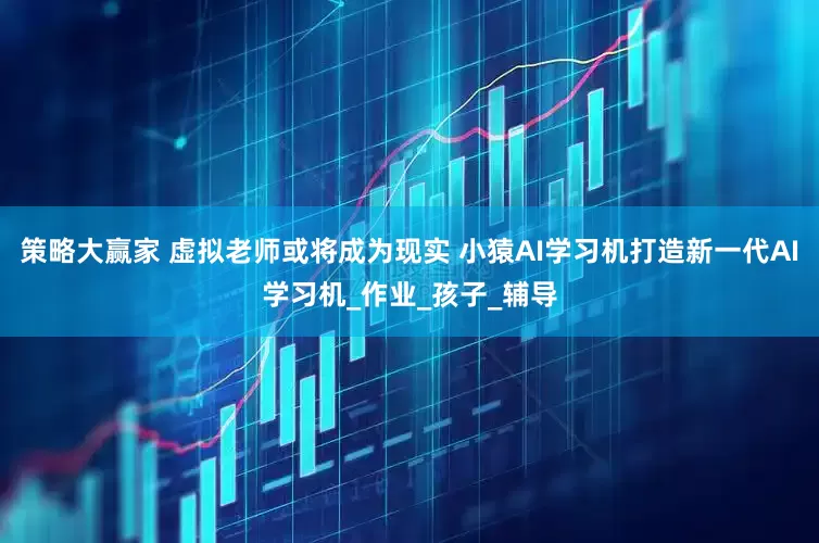 策略大赢家 虚拟老师或将成为现实 小猿AI学习机打造新一代AI学习机_作业_孩子_辅导