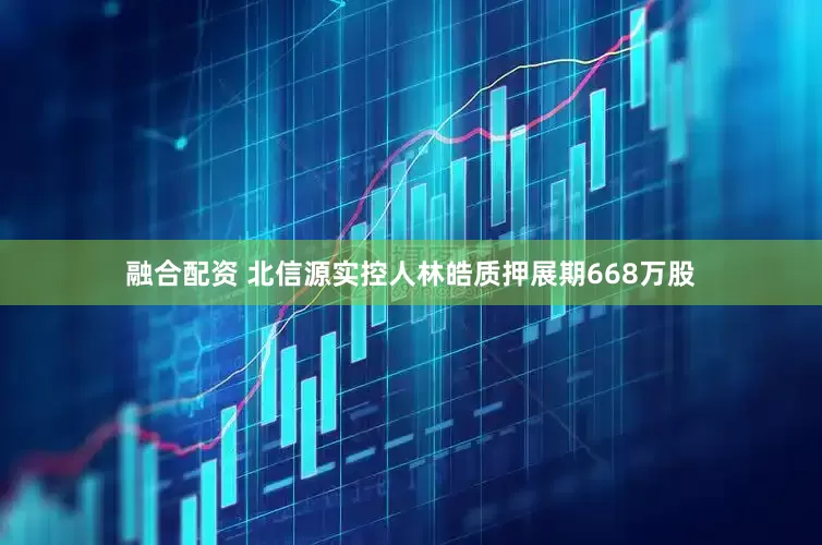 融合配资 北信源实控人林皓质押展期668万股