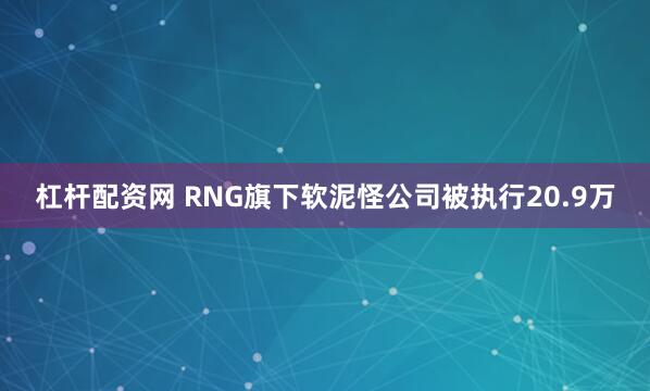 杠杆配资网 RNG旗下软泥怪公司被执行20.9万