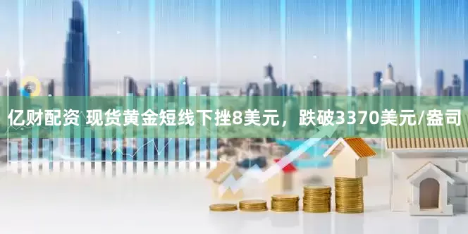 亿财配资 现货黄金短线下挫8美元，跌破3370美元/盎司