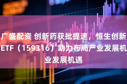 广盛配资 创新药获批提速，恒生创新药ETF（159316）助力布局产业发展机遇