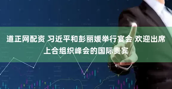 道正网配资 习近平和彭丽媛举行宴会 欢迎出席上合组织峰会的国际贵宾