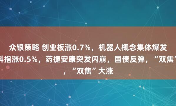 众银策略 创业板涨0.7%，机器人概念集体爆发，恒科指涨0.5%，药捷安康突发闪崩，国债反弹，“双焦”大涨
