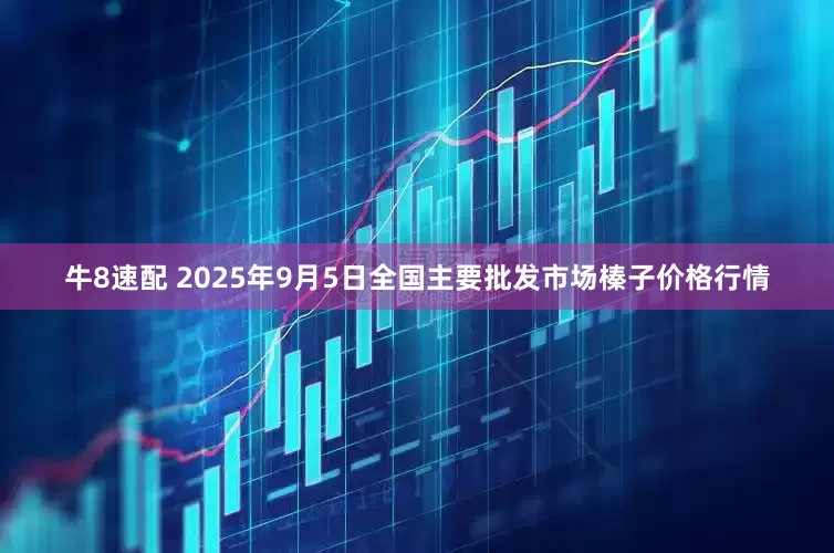 牛8速配 2025年9月5日全国主要批发市场榛子价格行情