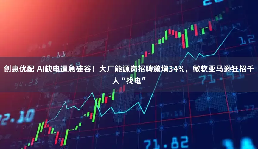 创惠优配 AI缺电逼急硅谷！大厂能源岗招聘激增34%，微软亚马逊狂招千人“找电”