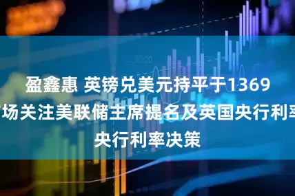 盈鑫惠 英镑兑美元持平于13695，市场关注美联储主席提名及英国央行利率决策