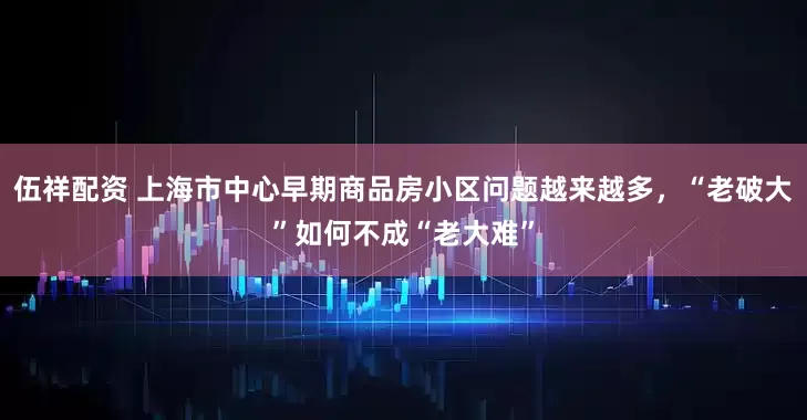伍祥配资 上海市中心早期商品房小区问题越来越多，“老破大”如何不成“老大难”