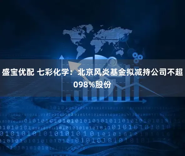 盛宝优配 七彩化学：北京风炎基金拟减持公司不超098%股份