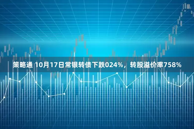 策略通 10月17日常银转债下跌024%，转股溢价率758%