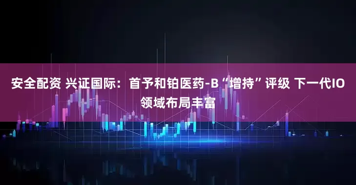 安全配资 兴证国际：首予和铂医药-B“增持”评级 下一代IO领域布局丰富