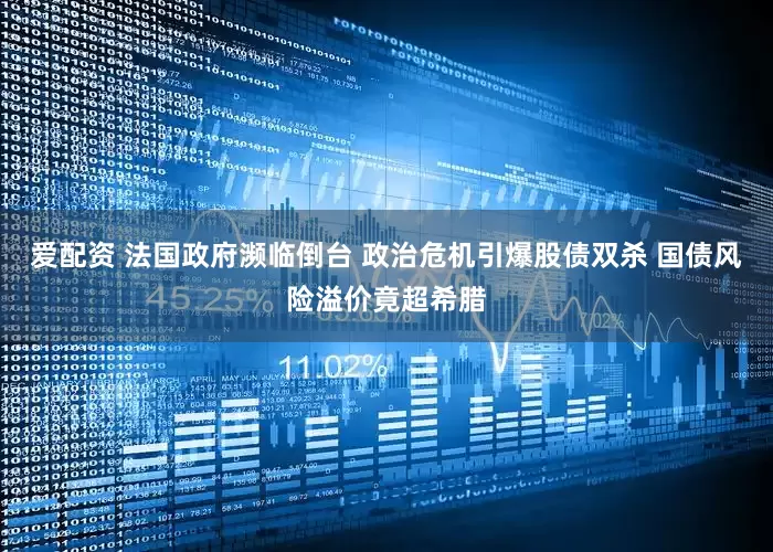 爱配资 法国政府濒临倒台 政治危机引爆股债双杀 国债风险溢价竟超希腊